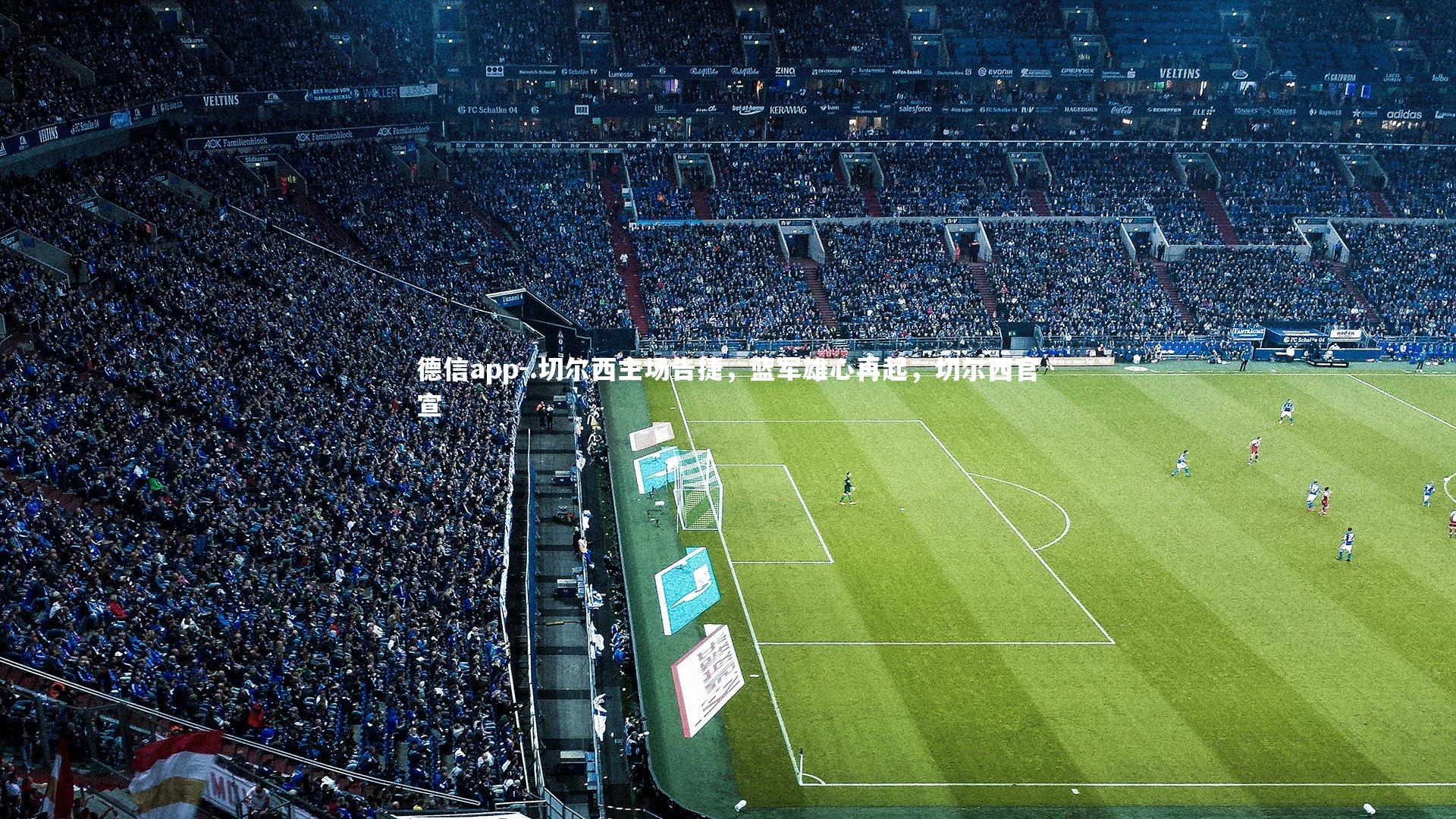 德信app-.切尔西主场告捷，蓝军雄心再起，切尔西官宣