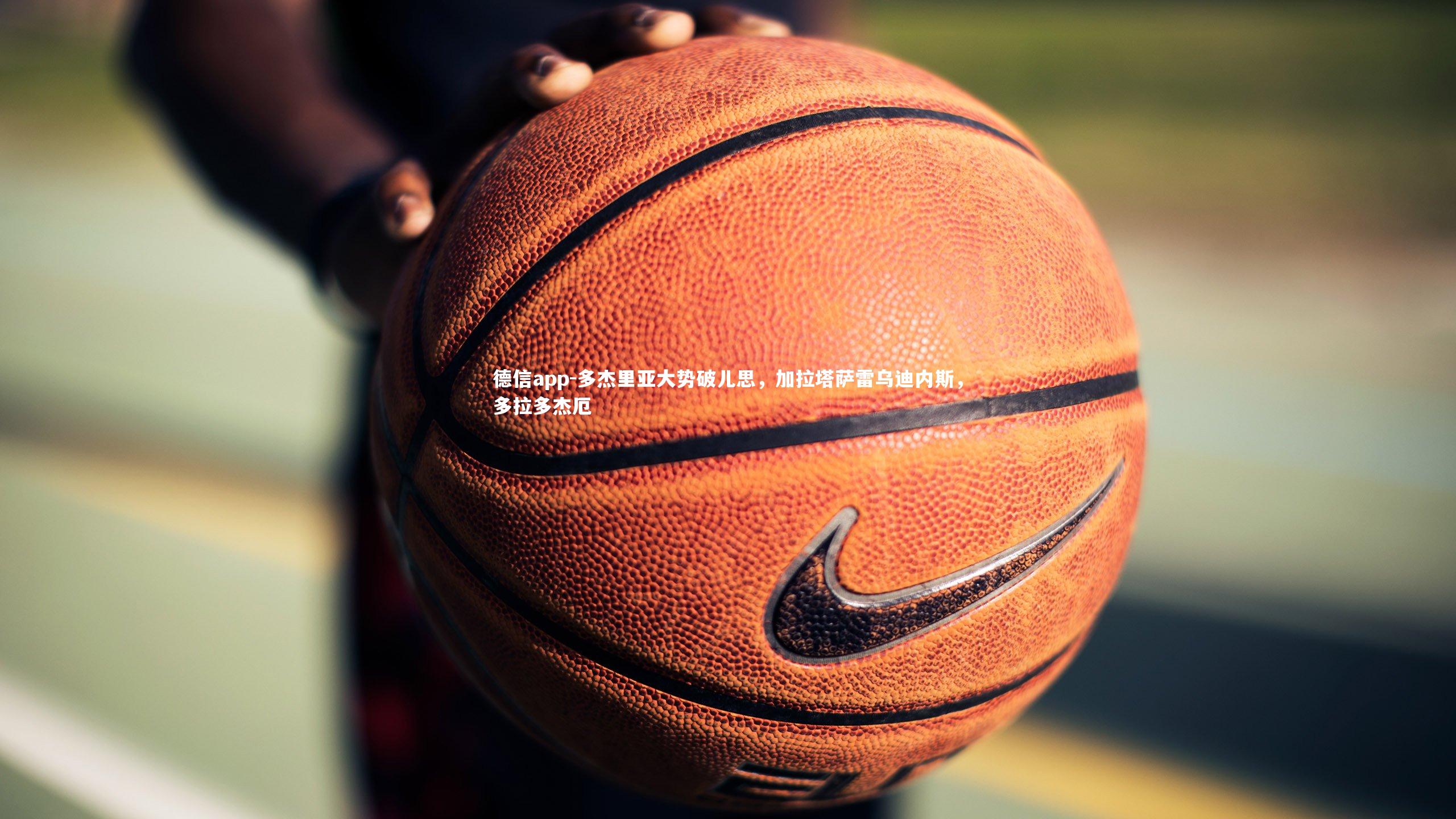 德信app-多杰里亚大势破儿思，加拉塔萨雷乌迪内斯，多拉多杰厄