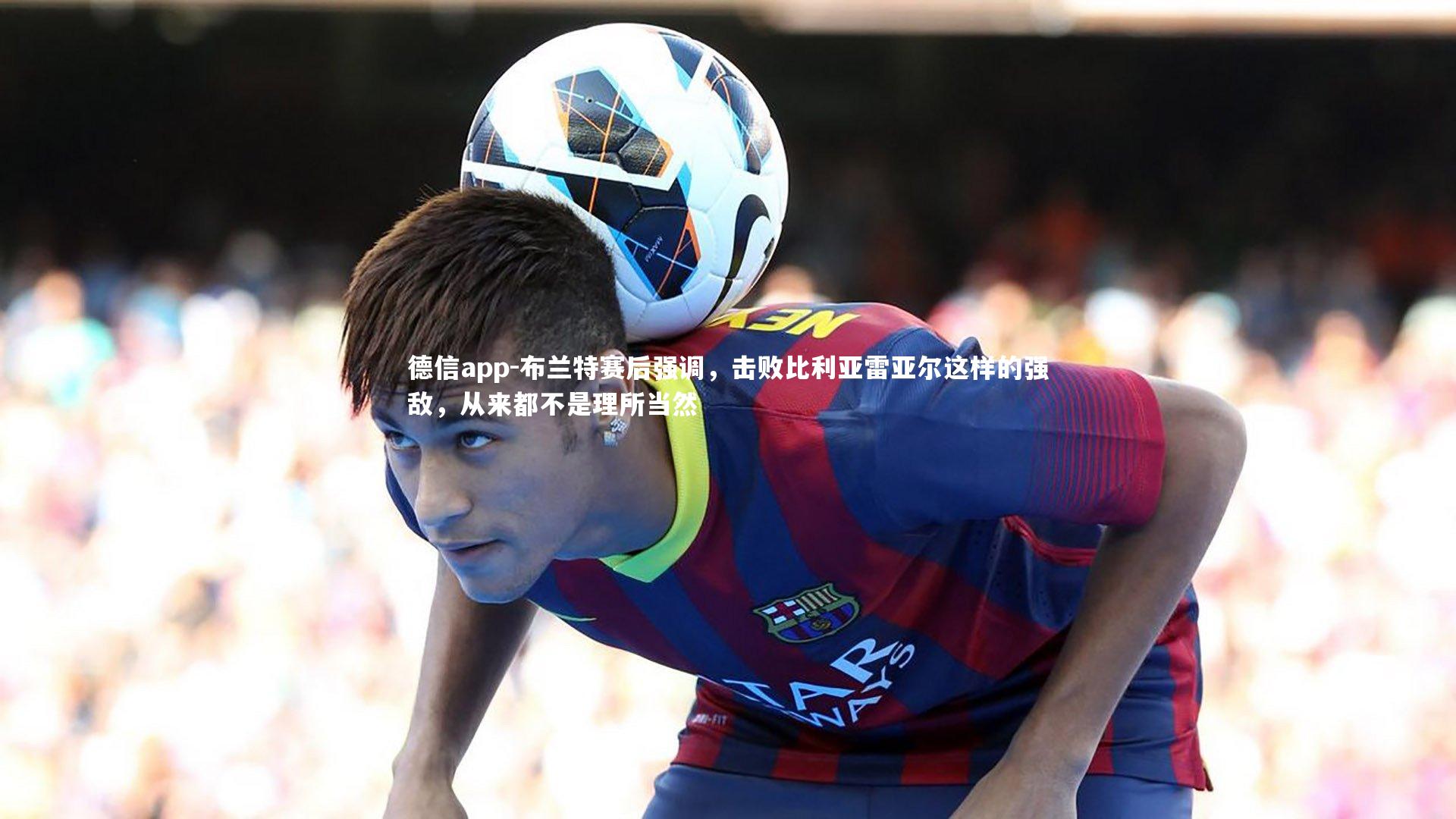 德信app-布兰特赛后强调，击败比利亚雷亚尔这样的强敌，从来都不是理所当然